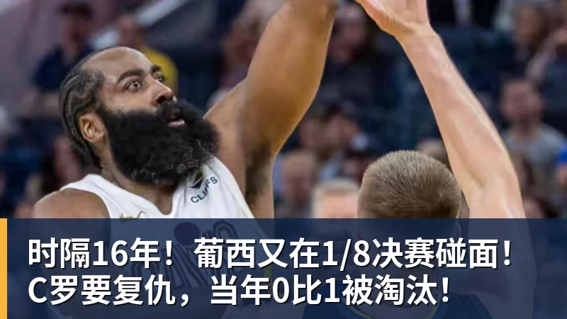 时隔16年！葡西又在1/8决赛碰面！C罗要复仇，当年0比1被淘汰！