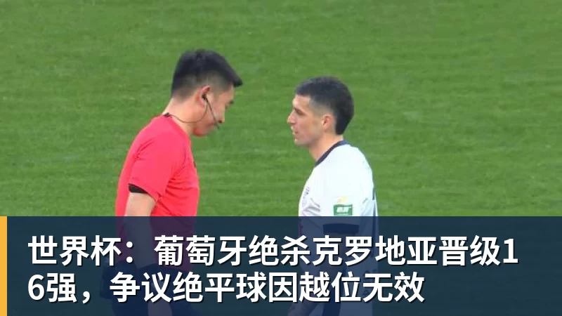 世界杯：葡萄牙绝杀克罗地亚晋级16强，争议绝平球因越位无效
