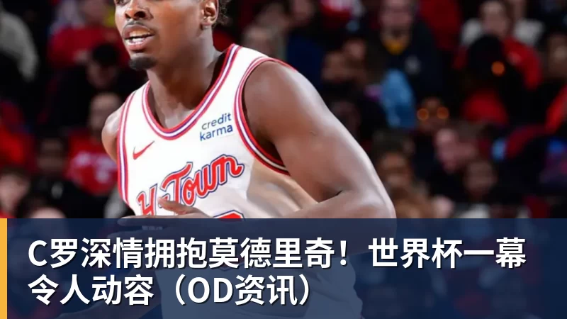 C罗深情拥抱莫德里奇！世界杯一幕令人动容（OD资讯）