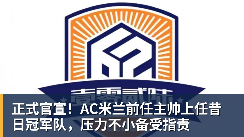 正式官宣！AC米兰前任主帅上任昔日冠军队，压力不小备受指责