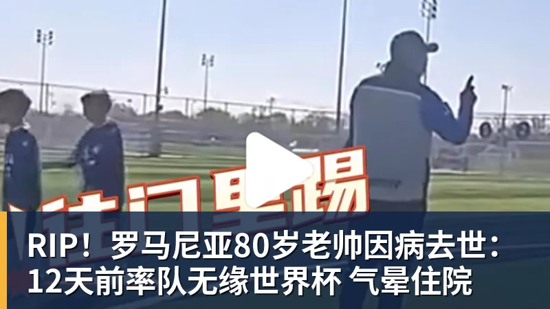 RIP！罗马尼亚80岁老帅因病去世：12天前率队无缘世界杯 气晕住院
