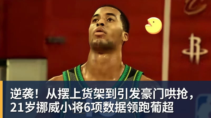 逆袭！从摆上货架到引发豪门哄抢，21岁挪威小将6项数据领跑葡超