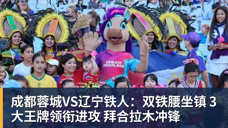 成都蓉城VS辽宁铁人：双铁腰坐镇 3大王牌领衔进攻 拜合拉木冲锋