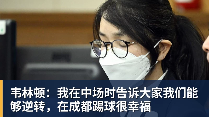 韦林顿:我在中场时告诉大家我们能够逆转,在成都踢球很幸福 韦林顿:我在中场时告诉大家我们能够逆转,在成都踢球很幸福