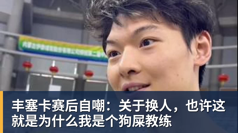 丰塞卡赛后自嘲：关于换人，也许这就是为什么我是个狗屎教练