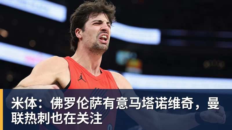 米体：佛罗伦萨有意马塔诺维奇，曼联热刺也在关注