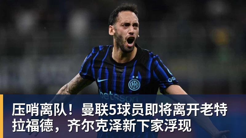 压哨离队!曼联5球员即将离开老特拉福德,齐尔克泽新下家浮现 压哨离队!曼联5球员即将离开老特拉福德,齐尔克泽新下家浮现