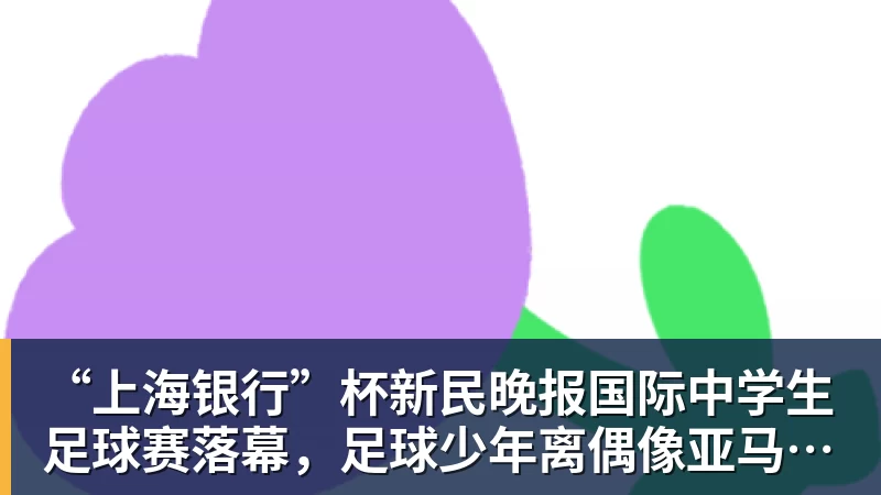 “上海银行”杯新民晚报国际中学生足球赛落幕,足球少年离偶像亚马尔又近一些 “上海银行”杯新民晚报国际中学生足球赛落幕,足球少年离偶像亚马尔又近一些