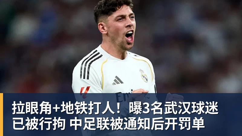 拉眼角+地铁打人！曝3名武汉球迷已被行拘 中足联被通知后开罚单