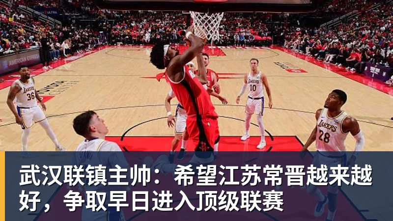武汉联镇主帅：希望江苏常晋越来越好，争取早日进入顶级联赛