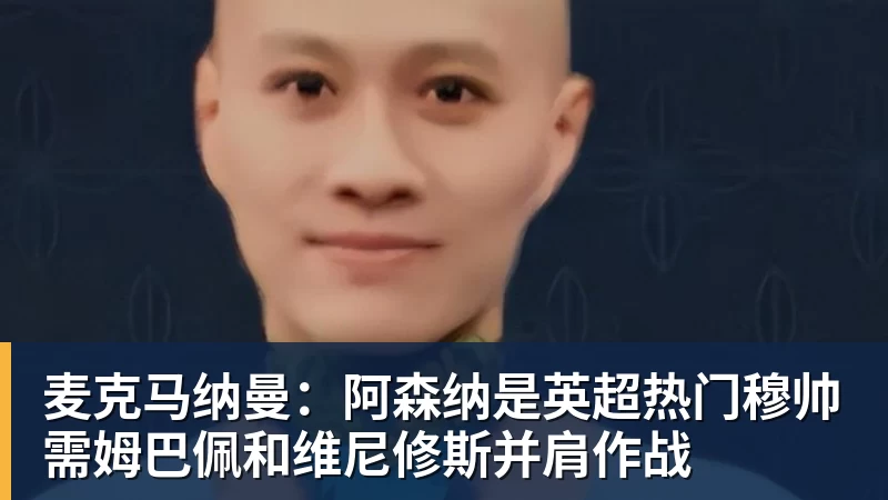 麦克马纳曼：阿森纳是英超热门穆帅需姆巴佩和维尼修斯并肩作战