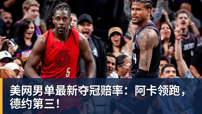 美网男单最新夺冠赔率：阿卡领跑，德约第三！