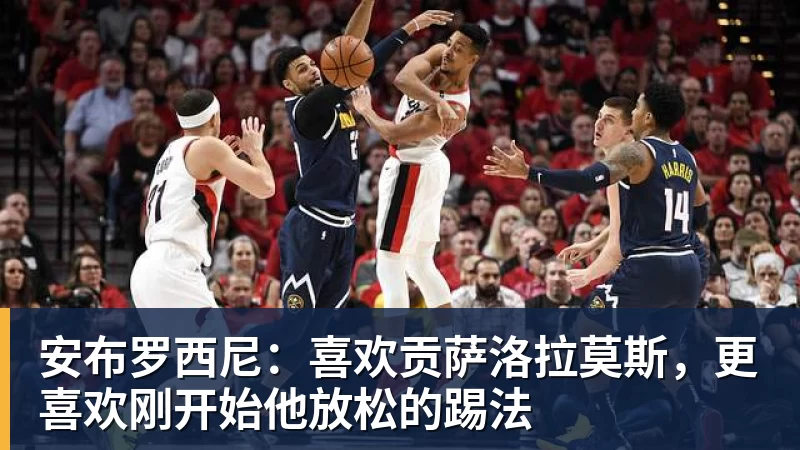 安布罗西尼：喜欢贡萨洛拉莫斯，更喜欢刚开始他放松的踢法
