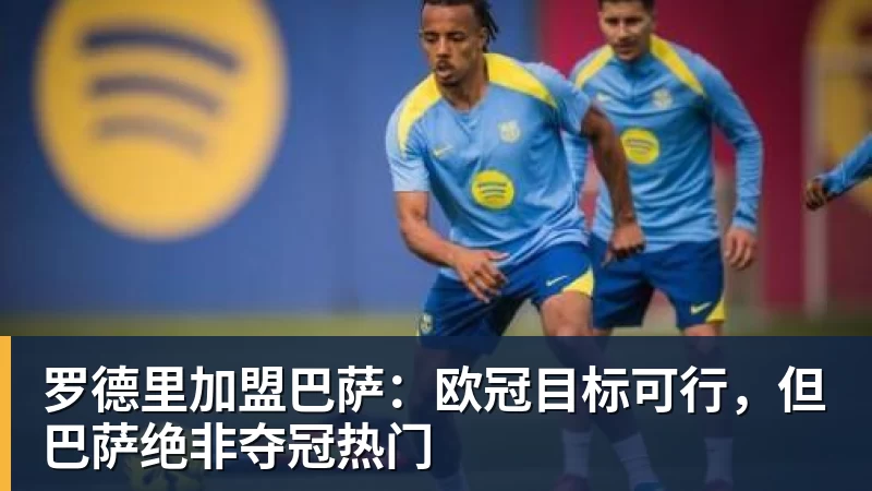 罗德里加盟巴萨:欧冠目标可行,但巴萨绝非夺冠热门 罗德里加盟巴萨:欧冠目标可行,但巴萨绝非夺冠热门