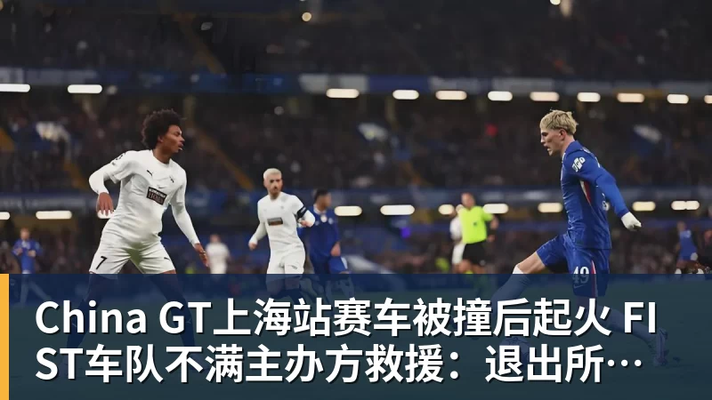 China GT上海站赛车被撞后起火 FIST车队不满主办方救援：退出所有China GT系列赛