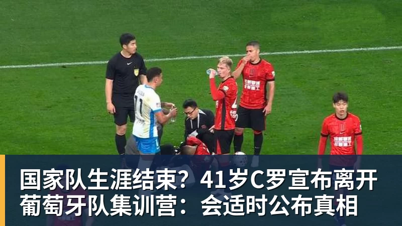 国家队生涯结束?41岁C罗宣布离开葡萄牙队集训营:会适时公布真相 国家队生涯结束?41岁C罗宣布离开葡萄牙队集训营:会适时公布真相