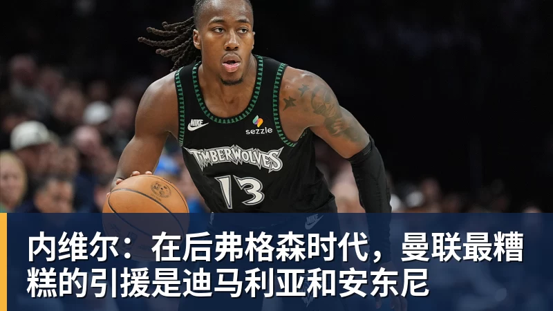 内维尔：在后弗格森时代，曼联最糟糕的引援是迪马利亚和安东尼