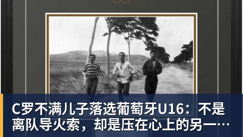 C罗不满儿子落选葡萄牙U16：不是离队导火索，却是压在心上的另一根刺