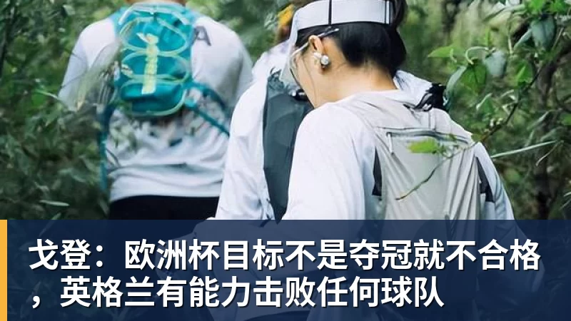 戈登：欧洲杯目标不是夺冠就不合格，英格兰有能力击败任何球队