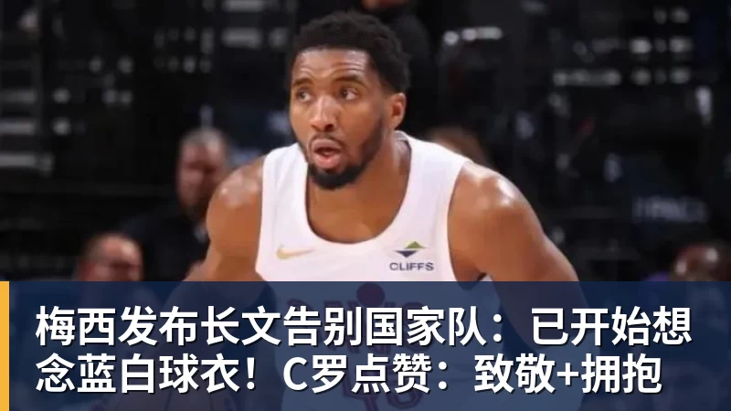 梅西发布长文告别国家队：已开始想念蓝白球衣！C罗点赞：致敬+拥抱