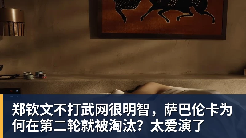 郑钦文不打武网很明智，萨巴伦卡为何在第二轮就被淘汰？太爱演了