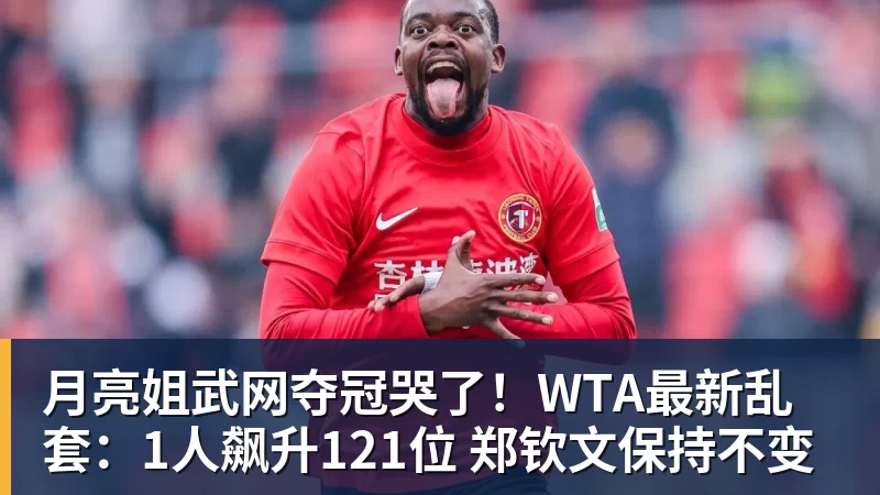 月亮姐武网夺冠哭了！WTA最新乱套：1人飙升121位 郑钦文保持不变