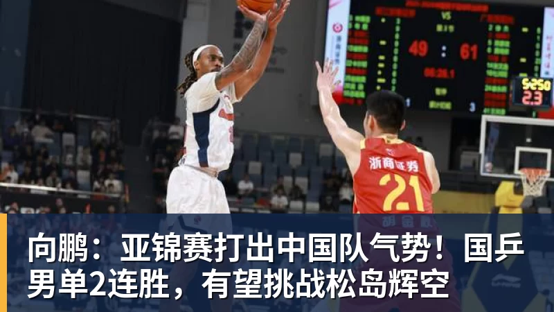向鹏:亚锦赛打出中国队气势!国乒男单2连胜,有望挑战松岛辉空 向鹏:亚锦赛打出中国队气势!国乒男单2连胜,有望挑战松岛辉空