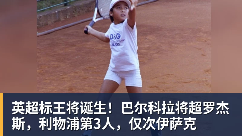 英超标王将诞生！巴尔科拉将超罗杰斯，利物浦第3人，仅次伊萨克